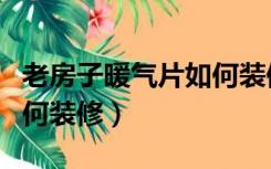 老房子暖气片如何装修改造（老房子暖气片如何装修）