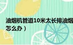 油烟机管道10米太长排油烟有效果吗?（抽油烟机烟道10米怎么办）