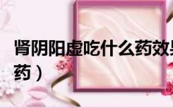 肾阴阳虚吃什么药效果最好（肾阴阳虚吃什么药）