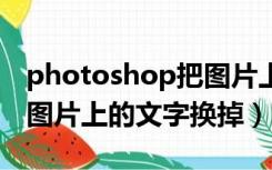 photoshop把图片上的文字换掉（ps怎么把图片上的文字换掉）