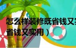 怎么样装修既省钱又实用环保（怎么样装修既省钱又实用）