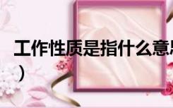 工作性质是指什么意思（工作性质是什么意思）