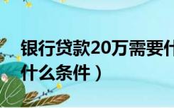 银行贷款20万需要什么条件（银行贷款需要什么条件）