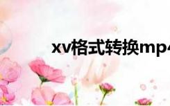 xv格式转换mp4（xv格式转换）