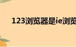 123浏览器是ie浏览器么（123浏览器）