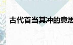 古代首当其冲的意思（首当其冲的意思）