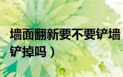 墙面翻新要不要铲墙（墙面翻新需要把墙全部铲掉吗）