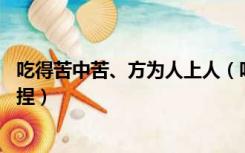 吃得苦中苦、方为人上人（吃得苦中苦 方为人上人是谁说的捏）