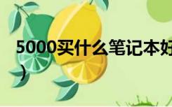 5000买什么笔记本好（5000元的笔记本电脑）