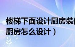 楼梯下面设计厨房装修效果图（楼梯间下面做厨房怎么设计）