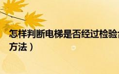 怎样判断电梯是否经过检验合格（判断电梯是否合格有什么方法）