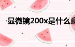 显微镜200x是什么意思（0x是什么意思）