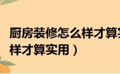 厨房装修怎么样才算实用大方（厨房装修怎么样才算实用）