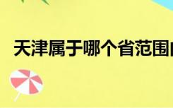 天津属于哪个省范围内（天津属于哪个省）