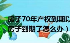 房子70年产权到期以后怎么办（70年产权的房子到期了怎么办）