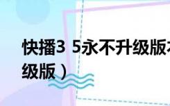 快播3 5永不升级版本下载（快播3 5永不升级版）