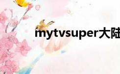 mytvsuper大陆能用吗（mytv）