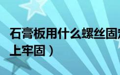 石膏板用什么螺丝固定（石膏板上用什么螺丝上牢固）