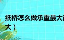 纸桥怎么做承重最大简单（纸桥怎么做承重最大）