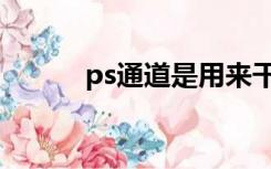 ps通道是用来干嘛的（ps通道）