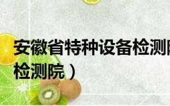 安徽省特种设备检测院待遇（安徽省特种设备检测院）