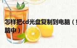 怎样把cd光盘复制到电脑（如何将cd光盘中的歌曲复制到电脑中）