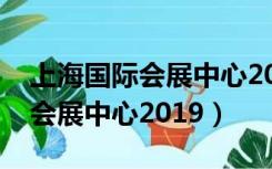 上海国际会展中心2022展会安排（上海国际会展中心2019）