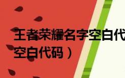 王者荣耀名字空白代码2021（王者荣耀名字空白代码）