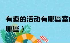 有趣的活动有哪些室内（室内趣味活动项目有哪些）