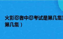 火影忍者中忍考试是第几集到第几集（火影忍者中忍考试是第几集）