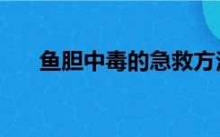 鱼胆中毒的急救方法正确的是（鱼胆）