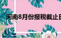 河南8月份报税截止日期（报税截止日期）