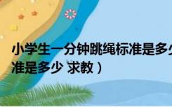 小学生一分钟跳绳标准是多少 求教程（小学生一分钟跳绳标准是多少 求教）