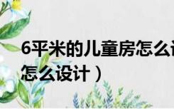 6平米的儿童房怎么设计的（6平米的儿童房怎么设计）