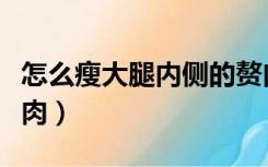 怎么瘦大腿内侧的赘肉（怎样瘦大腿内侧的赘肉）