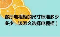 客厅电视柜的尺寸标准多少（一般来说客厅电视柜尺寸标准多少，该怎么选择电视柜）