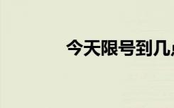 今天限号到几点（今天限号）