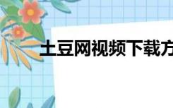 土豆网视频下载方法（土豆网视频）