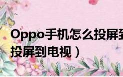 Oppo手机怎么投屏到电视?（oppo手机怎么投屏到电视）