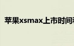 苹果xsmax上市时间和价格（苹果xsmax）