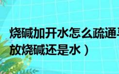 烧碱加开水怎么疏通马桶（烧碱通马桶方法先放烧碱还是水）