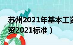 苏州2021年基本工资最低标准（苏州基本工资2021标准）