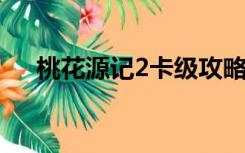 桃花源记2卡级攻略（桃花源记新手卡）