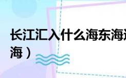 长江汇入什么海东海还是南海（长江汇入什么海）