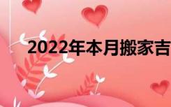 2022年本月搬家吉日（本月搬家吉日）