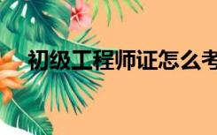 初级工程师证怎么考（工程师证怎么考）