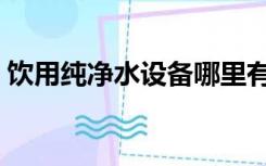 饮用纯净水设备哪里有卖（饮用纯净水设备）