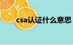 csa认证什么意思（csa是什么认证）