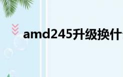 amd245升级换什么cpu（amd245）