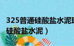 325普通硅酸盐水泥现在还生产吗（32 5普通硅酸盐水泥）